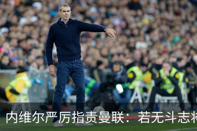 内维尔严厉指责曼联：若无斗志将难以生存于顶级赛场