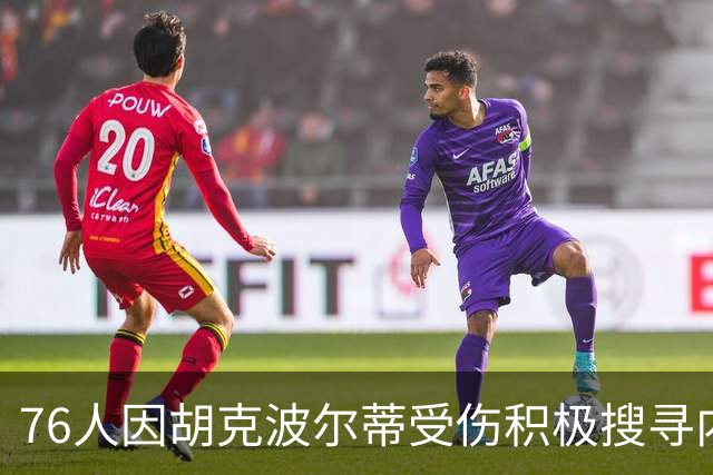 76人因胡克波尔蒂受伤积极搜寻内线补强方案